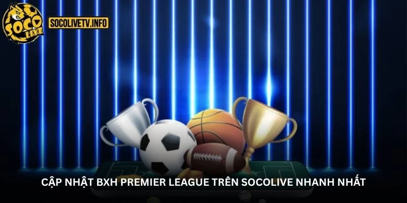 Cập nhật BXH Premier League trên Socolive nhanh nhất
