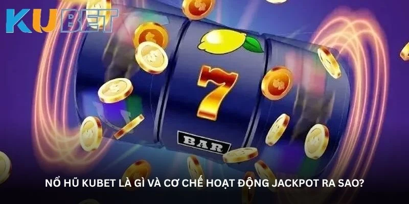 Nổ hũ Kubet là gì và cơ chế hoạt động jackpot ra sao?